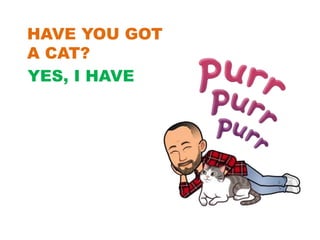 HAVE YOU GOT
A CAT?
YES, I HAVE
 