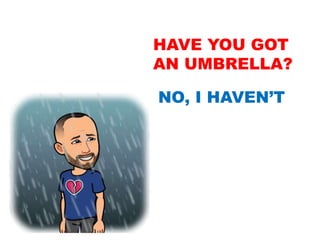 HAVE YOU GOT
AN UMBRELLA?
NO, I HAVEN’T
 
