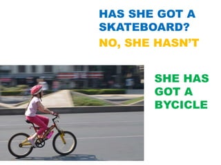 HAS SHE GOT A
SKATEBOARD?
NO, SHE HASN’T
SHE HAS
GOT A
BYCICLE
 