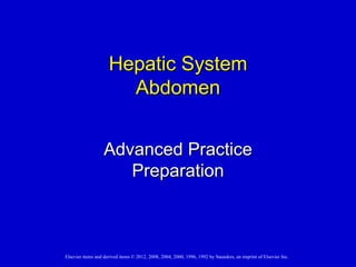 Hepatic System
                       Abdomen


                   Advanced Practice
                      Preparation



Elsevier items and derived items © 2012, 2008, 2004, 2000, 1996, 1992 by Saunders, an imprint of Elsevier Inc.
 