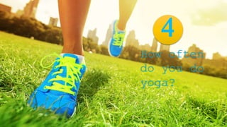 4
How often
do you do
yoga?
 