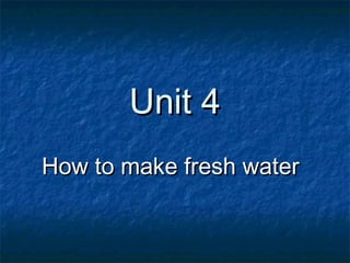 Unit 4Unit 4
How to make fresh waterHow to make fresh water
 