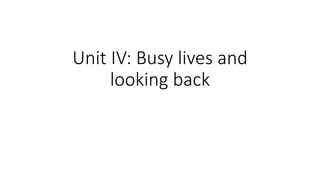 Unit IV: Busy lives and
looking back
 