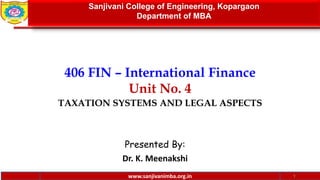 www.sanjivanimba.org.in
406 FIN – International Finance
Unit No. 4
TAXATION SYSTEMS AND LEGAL ASPECTS
Presented By:
Dr. K. Meenakshi
1
Sanjivani College of Engineering, Kopargaon
Department of MBA
www.sanjivanimba.org.in
 