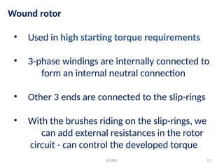 Wound rotor
• Used in high starting torque requirements
• 3-phase windings are internally connected to
form an internal neutral connection
• Other 3 ends are connected to the slip-rings
• With the brushes riding on the slip-rings, we
can add external resistances in the rotor
circuit - can control the developed torque
15
EE2802
 