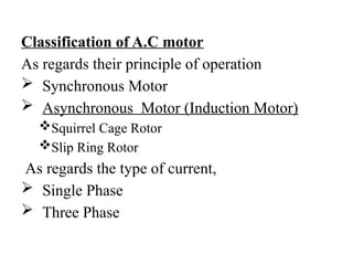 Classification of A.C motor
As regards their principle of operation
 Synchronous Motor
 Asynchronous Motor (Induction Motor)
Squirrel Cage Rotor
Slip Ring Rotor
As regards the type of current,
 Single Phase
 Three Phase
 