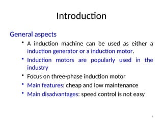 4
Introduction
General aspects
• A induction machine can be used as either a
induction generator or a induction motor.
• Induction motors are popularly used in the
industry
• Focus on three-phase induction motor
• Main features: cheap and low maintenance
• Main disadvantages: speed control is not easy
 