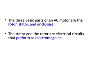 • The three basic parts of an AC motor are the
rotor, stator, and enclosure.
• The stator and the rotor are electrical circuits
that perform as electromagnets.
 
