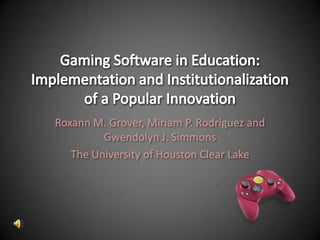 Gaming Software in Education: Implementation and Institutionalization of a Popular Innovation Roxann M. Grover, Miriam P. Rodríguez and Gwendolyn J. Simmons The University of Houston Clear Lake 