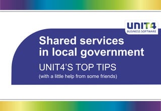 Shared services
in local government
UNIT4‟S TOP TIPS
(with a little help from some friends)
 