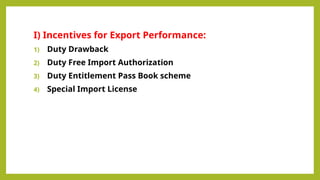 I) Incentives for Export Performance:
1) Duty Drawback
2) Duty Free Import Authorization
3) Duty Entitlement Pass Book scheme
4) Special Import License
 