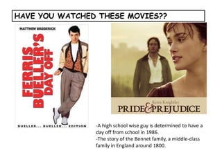HAVE YOU WATCHED THESE MOVIES?? -A high school wise guy is determined to have a day off from school in 1986. -The story of the Bennet family, a middle-class family in England around 1800. 