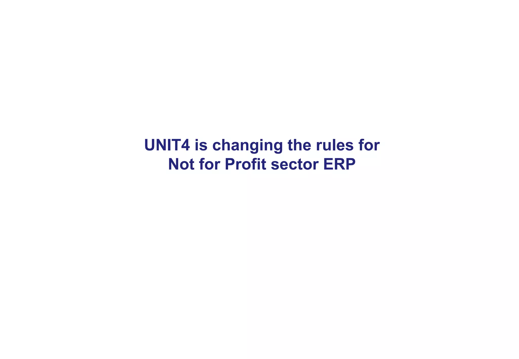 11 
UNIT4 is changing the rules for 
Not for Profit sector ERP 
 