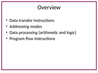 Overview
• Data transfer instructions
• Addressing modes
• Data processing (arithmetic and logic)
• Program flow instructions
 