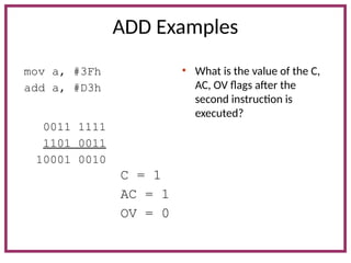 ADD Examples
mov a, #3Fh
add a, #D3h
• What is the value of the C,
AC, OV flags after the
second instruction is
executed?
0011 1111
1101 0011
10001 0010
C = 1
AC = 1
OV = 0
 