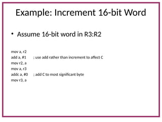 Example: Increment 16-bit Word
• Assume 16-bit word in R3:R2
mov a, r2
add a, #1 ; use add rather than increment to affect C
mov r2, a
mov a, r3
addc a, #0 ; add C to most significant byte
mov r3, a
 