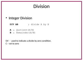 Division
• Integer Division
DIV AB ; divide A by B
A  Quotient(A/B)
B  Remainder(A/B)
OV - used to indicate a divide by zero condition.
C – set to zero
 