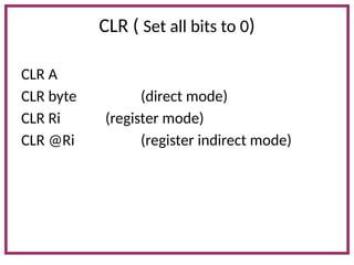 CLR ( Set all bits to 0)
CLR A
CLR byte (direct mode)
CLR Ri (register mode)
CLR @Ri (register indirect mode)
 