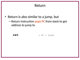 Return
• Return is also similar to a jump, but
– Return instruction pops PC from stack to get
address to jump to
ret ; PC  stack
 