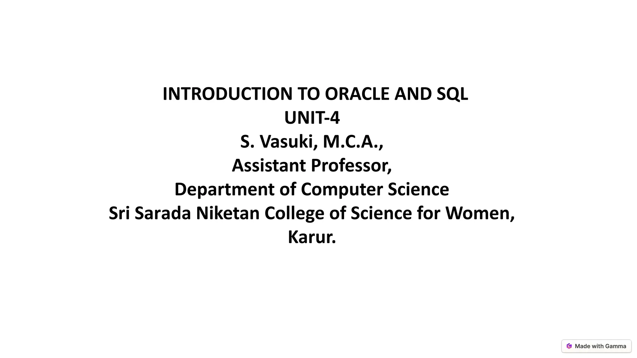 INTRODUCTION TO ORACLE AND SQL
UNIT-4
S. Vasuki, M.C.A.,
Assistant Professor,
Department of Computer Science
Sri Sarada Niketan College of Science for Women,
Karur.
 