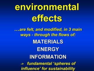 environmental
effects
…are felt, and modified, in 3 main
ways - through the flows of:
MATERIALS
ENERGY
INFORMATION
-> fundamental ‘spheres of
influence’ for sustainability
 