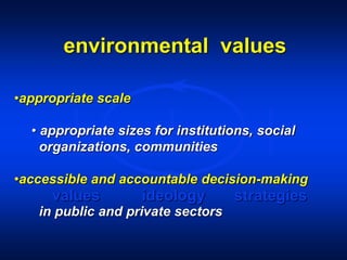 environmental values
values ideology strategies
•appropriate scale
• appropriate sizes for institutions, social
organizations, communities
•accessible and accountable decision-making
in public and private sectors
 