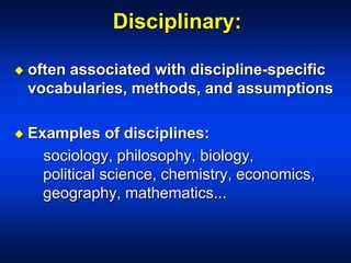 Disciplinary:
 often associated with discipline-specific
vocabularies, methods, and assumptions
 Examples of disciplines:
sociology, philosophy, biology,
political science, chemistry, economics,
geography, mathematics...
 