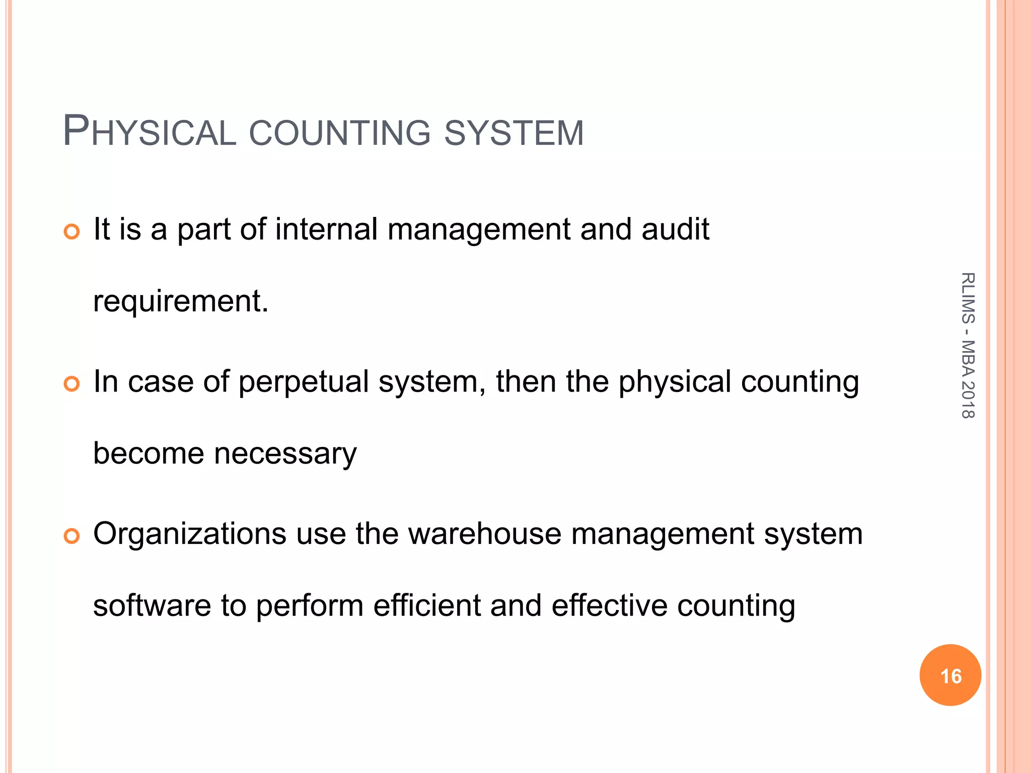 PHYSICAL COUNTING SYSTEM
 It is a part of internal management and audit
requirement.
 In case of perpetual system, then the physical counting
become necessary
 Organizations use the warehouse management system
software to perform efficient and effective counting
16
RLIMS-MBA2018
 
