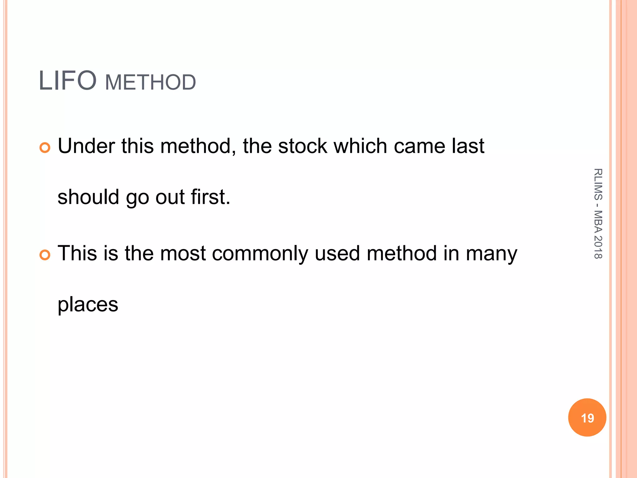 LIFO METHOD
 Under this method, the stock which came last
should go out first.
 This is the most commonly used method in many
places
19
RLIMS-MBA2018
 