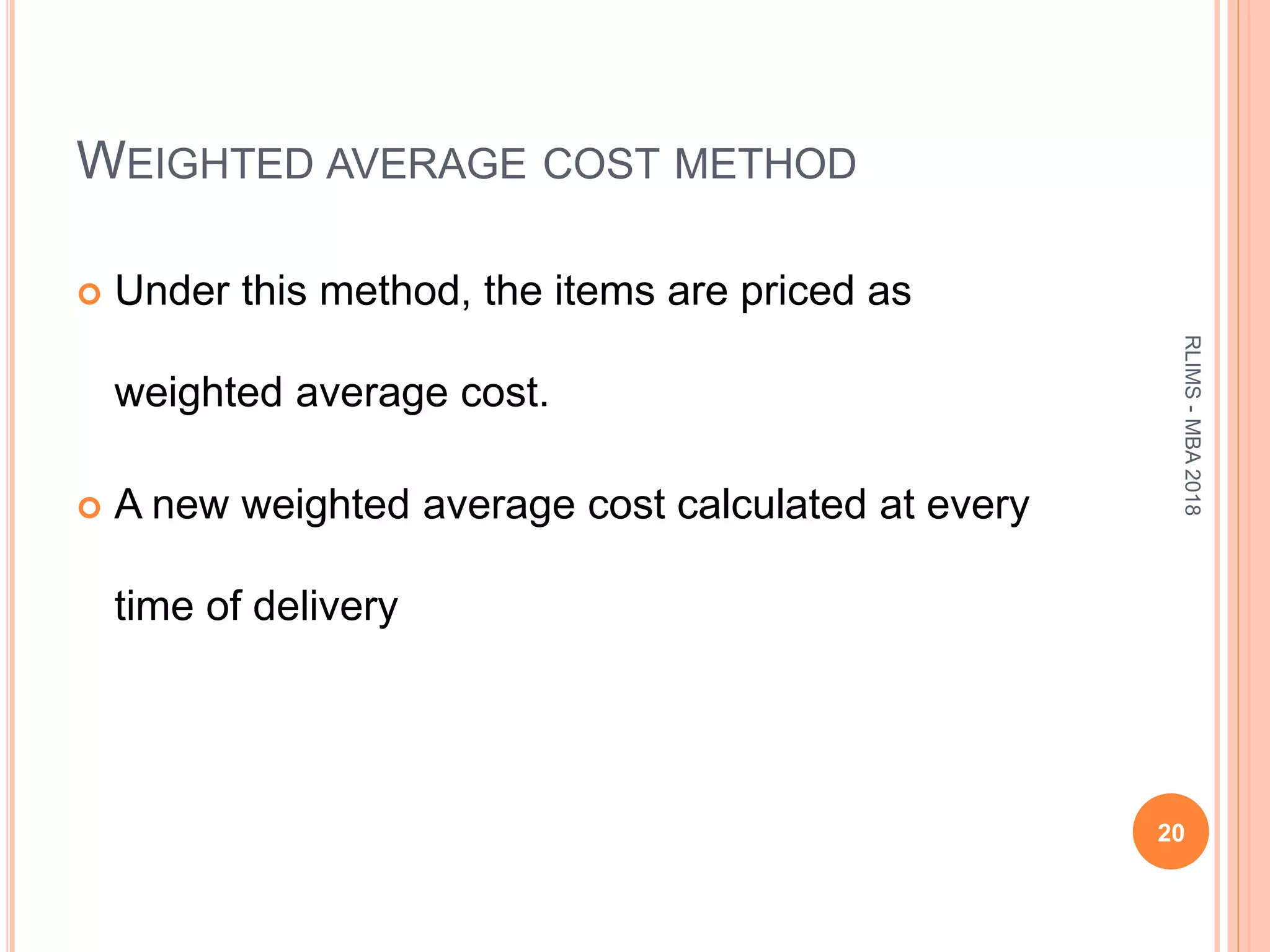 WEIGHTED AVERAGE COST METHOD
 Under this method, the items are priced as
weighted average cost.
 A new weighted average cost calculated at every
time of delivery
20
RLIMS-MBA2018
 