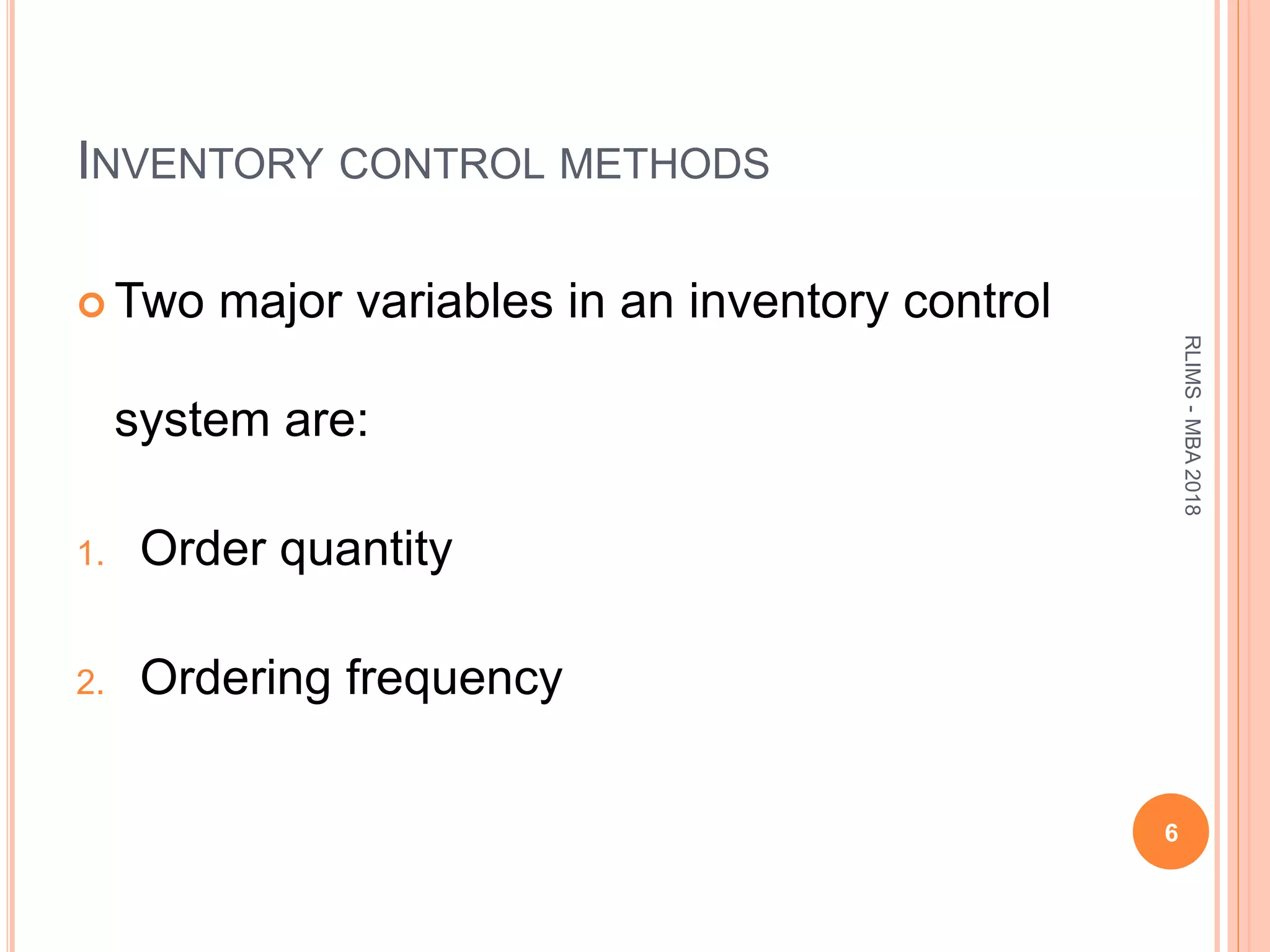 INVENTORY CONTROL METHODS
 Two major variables in an inventory control
system are:
1. Order quantity
2. Ordering frequency
6
RLIMS-MBA2018
 