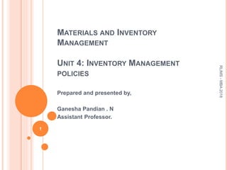 MATERIALS AND INVENTORY
MANAGEMENT
UNIT 4: INVENTORY MANAGEMENT
POLICIES
Prepared and presented by,
Ganesha Pandian . N
Assistant Professor.
1
RLIMS-MBA2018
 