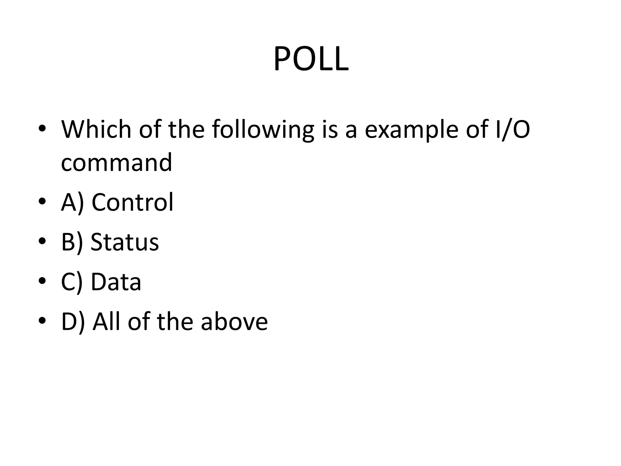 POLL
• Which of the following is a example of I/O
command
• A) Control
• B) Status
• C) Data
• D) All of the above
 