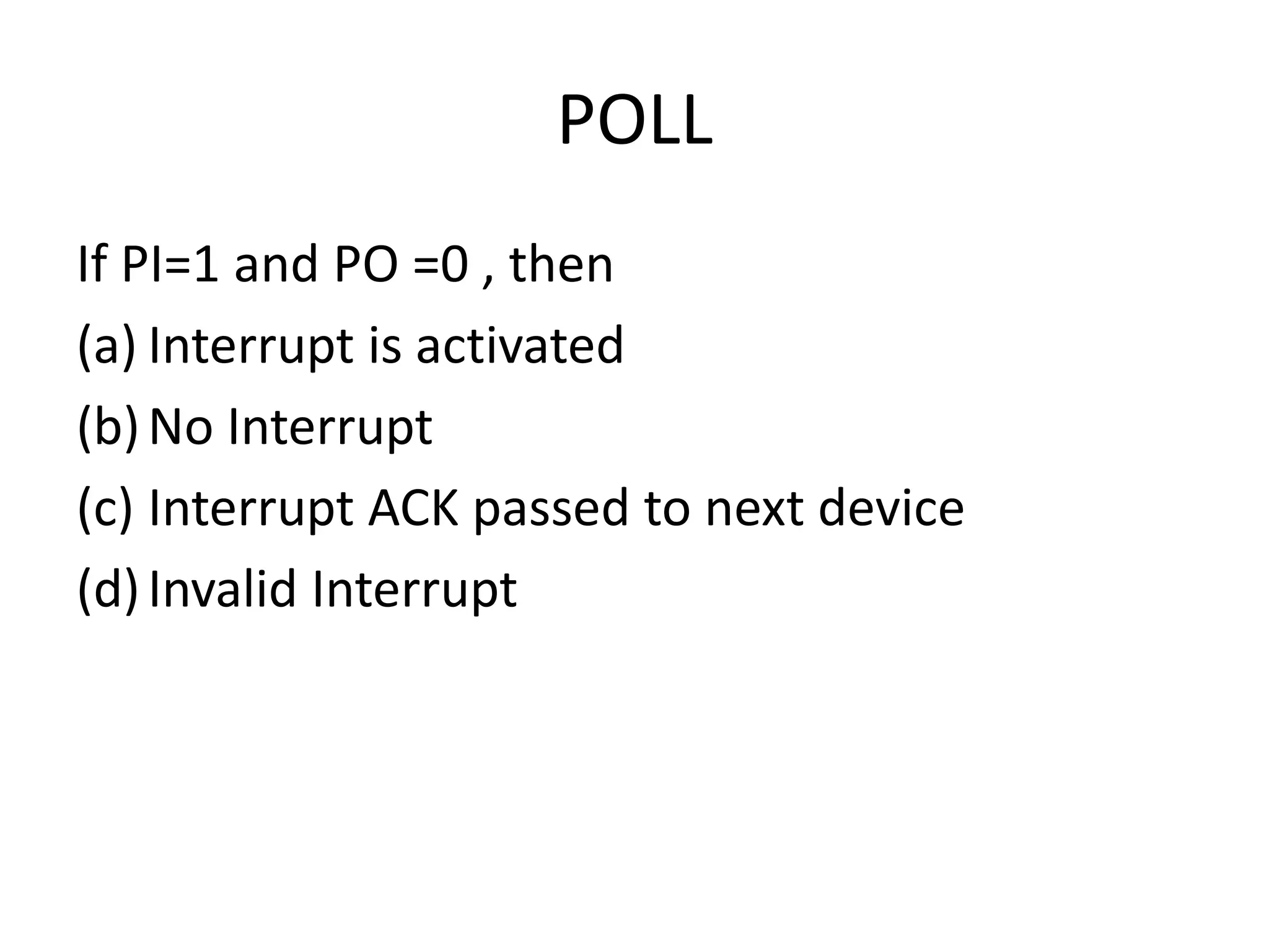 POLL
If PI=1 and PO =0 , then
(a) Interrupt is activated
(b)No Interrupt
(c) Interrupt ACK passed to next device
(d)Invalid Interrupt
 