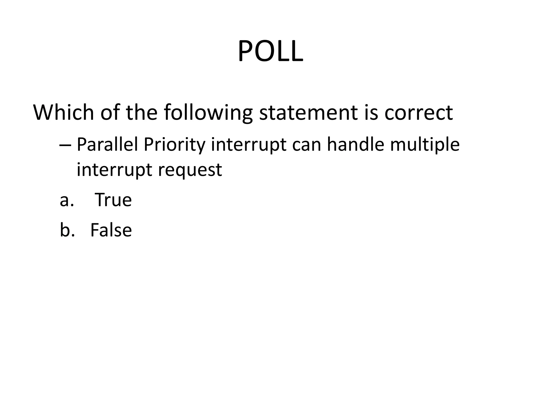POLL
Which of the following statement is correct
– Parallel Priority interrupt can handle multiple
interrupt request
a. True
b. False
 