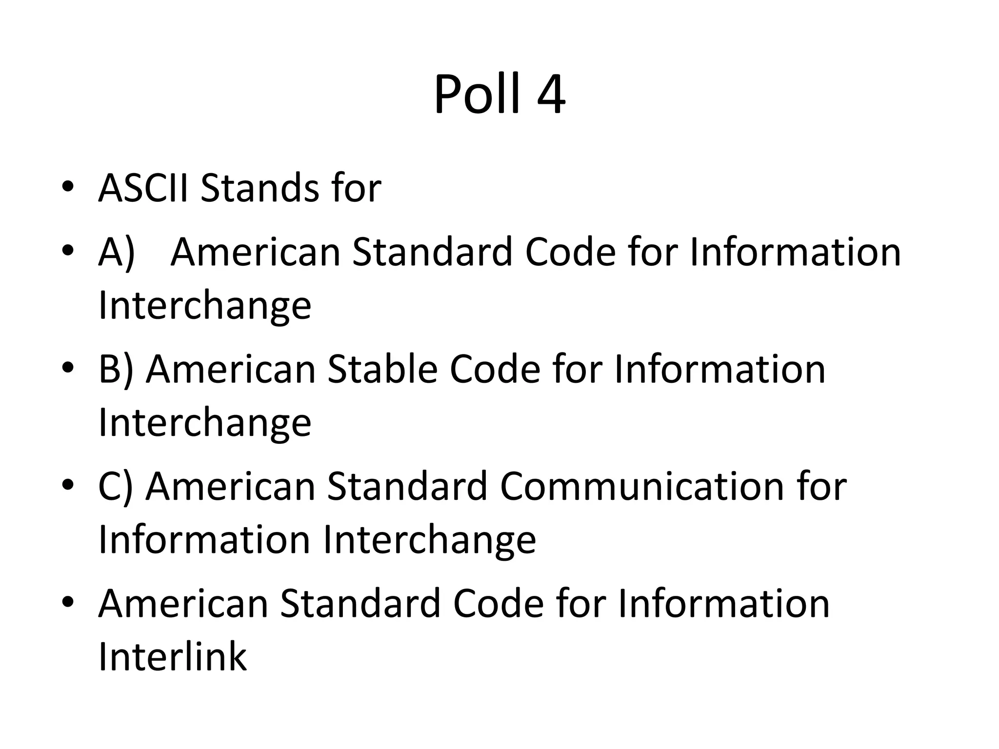 Poll 4
• ASCII Stands for
• A) American Standard Code for Information
Interchange
• B) American Stable Code for Information
Interchange
• C) American Standard Communication for
Information Interchange
• American Standard Code for Information
Interlink
 
