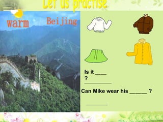 Beijing Is it ＿＿ ?  ＿＿＿＿＿ Can Mike wear his ＿＿＿ ?  ＿＿＿＿ Let us practise warm 