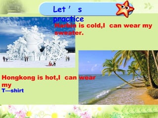 Harbin is cold,I  can wear my sweater. Hongkong is hot,I  can wear my T—shirt Let ＇ s  practice 