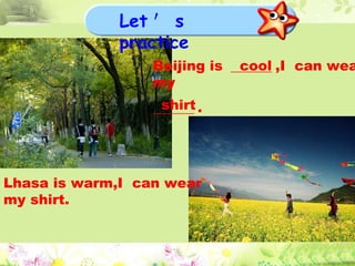 Beijing is  ＿＿＿ ,I  can wear my  ＿＿＿ . cool shirt Lhasa is warm,I  can wear my shirt. Let ＇ s  practice 