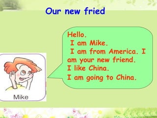 How are you ！ Nice to meet you ！ Hello ！ Hello. I am Mike. I am from America. I am your new friend.  I like China.  I am going to China.   Our new fried 