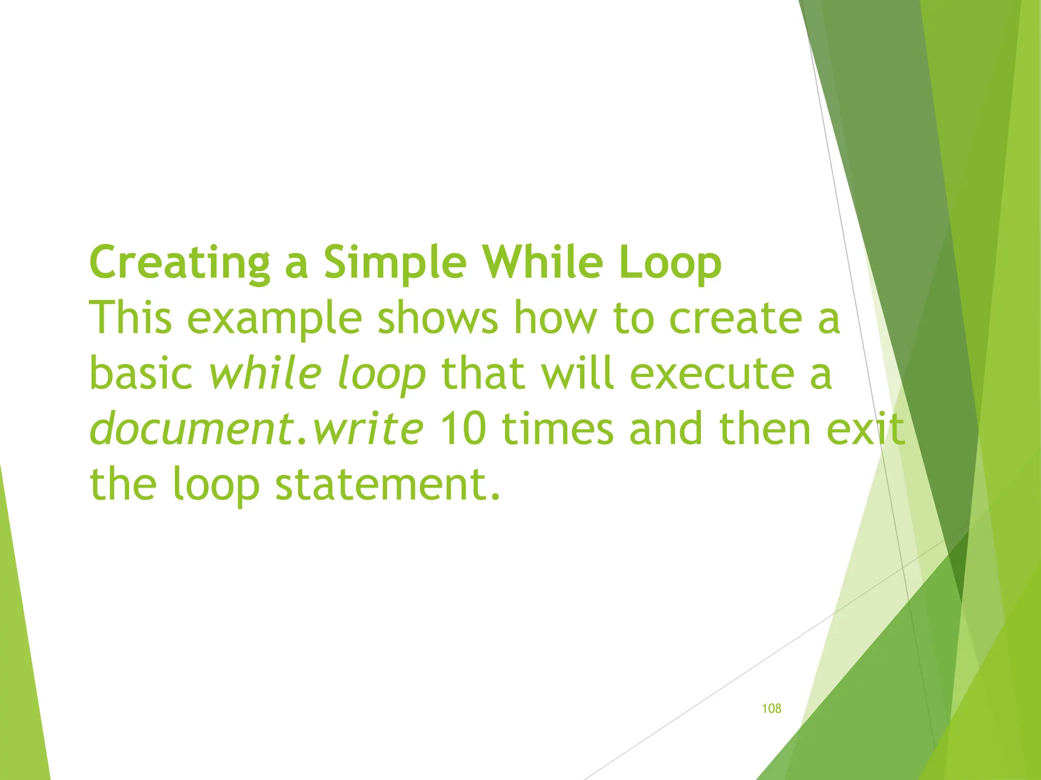 Creating a Simple While Loop
This example shows how to create a
basic while loop that will execute a
document.write 10 times and then exit
the loop statement.
108
 