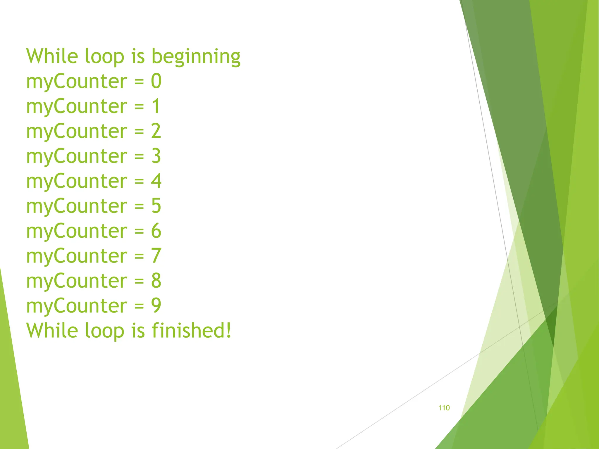 While loop is beginning
myCounter = 0
myCounter = 1
myCounter = 2
myCounter = 3
myCounter = 4
myCounter = 5
myCounter = 6
myCounter = 7
myCounter = 8
myCounter = 9
While loop is finished!
110
 
