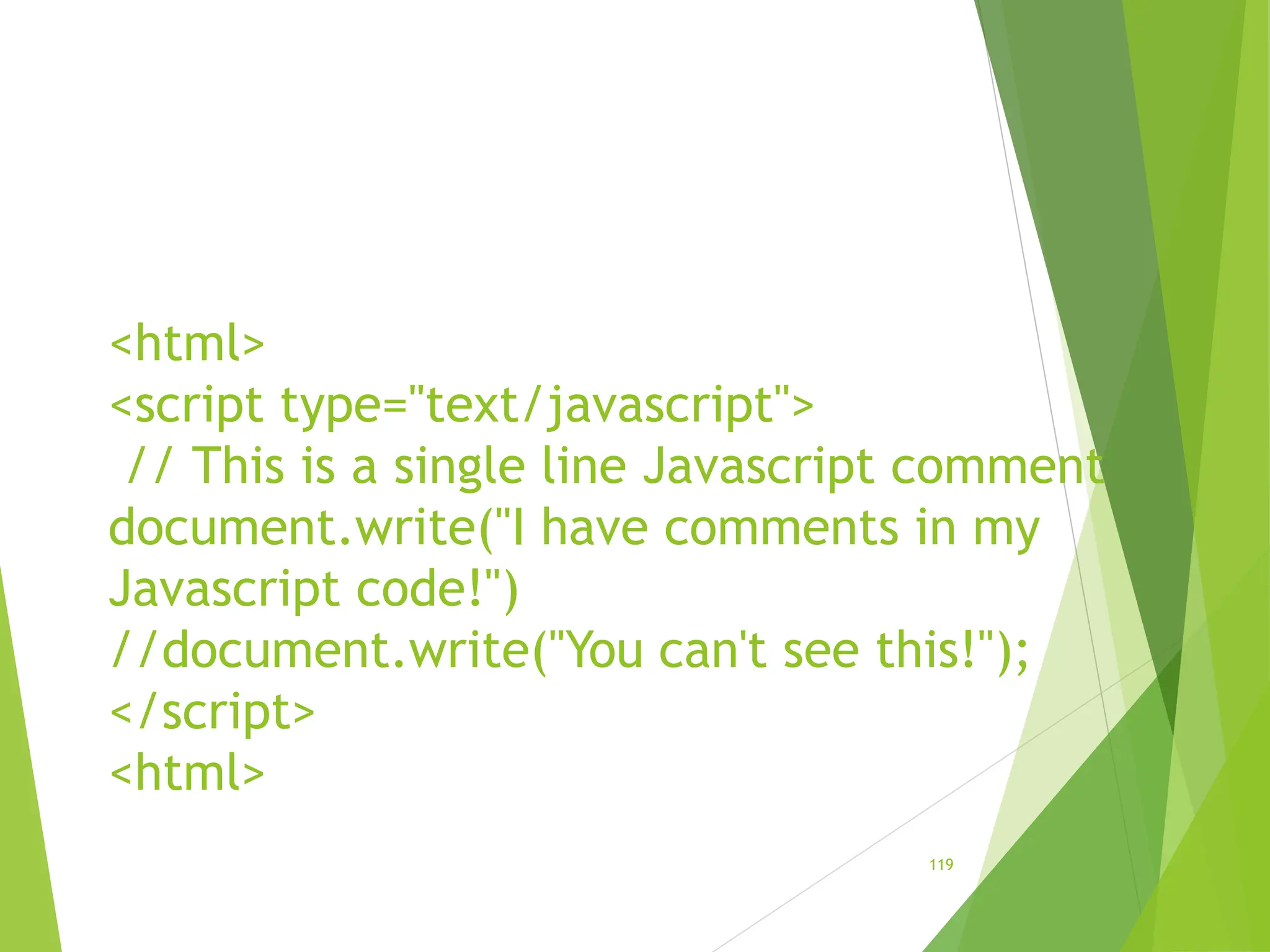 <html>
<script type="text/javascript">
// This is a single line Javascript comment
document.write("I have comments in my
Javascript code!")
//document.write("You can't see this!");
</script>
<html>
119
 