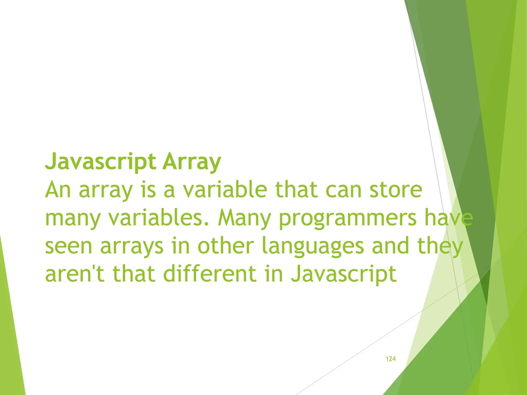 Javascript Array
An array is a variable that can store
many variables. Many programmers have
seen arrays in other languages and they
aren't that different in Javascript
124
 