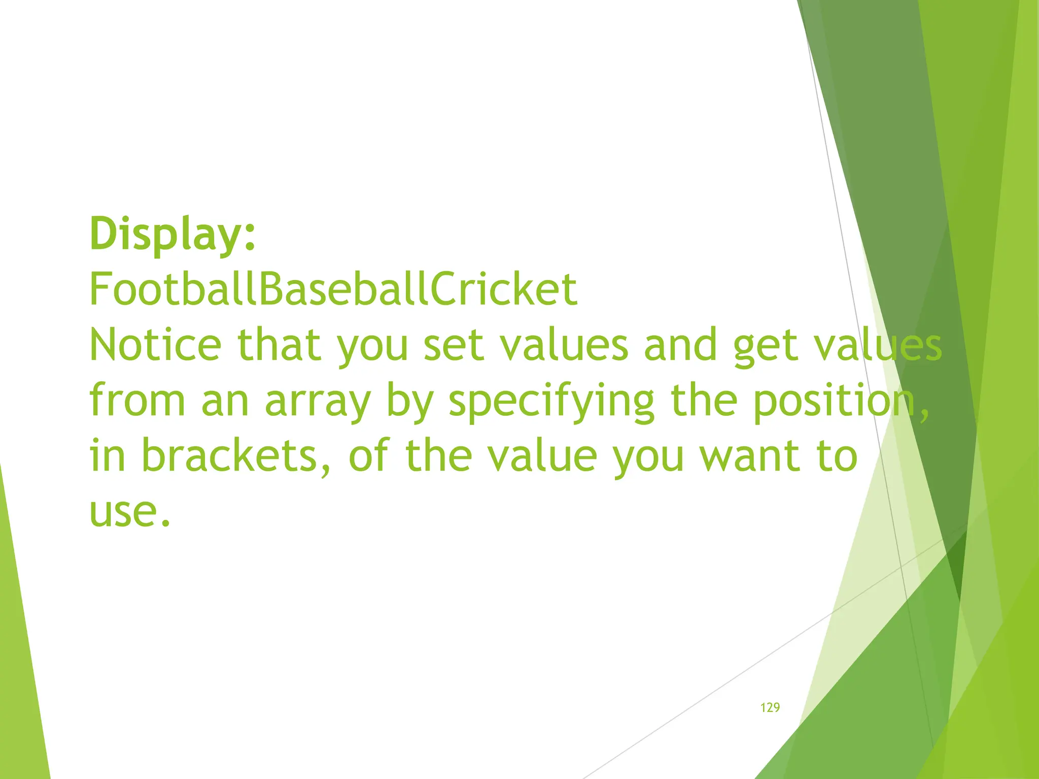 Display:
FootballBaseballCricket
Notice that you set values and get values
from an array by specifying the position,
in brackets, of the value you want to
use.
129
 