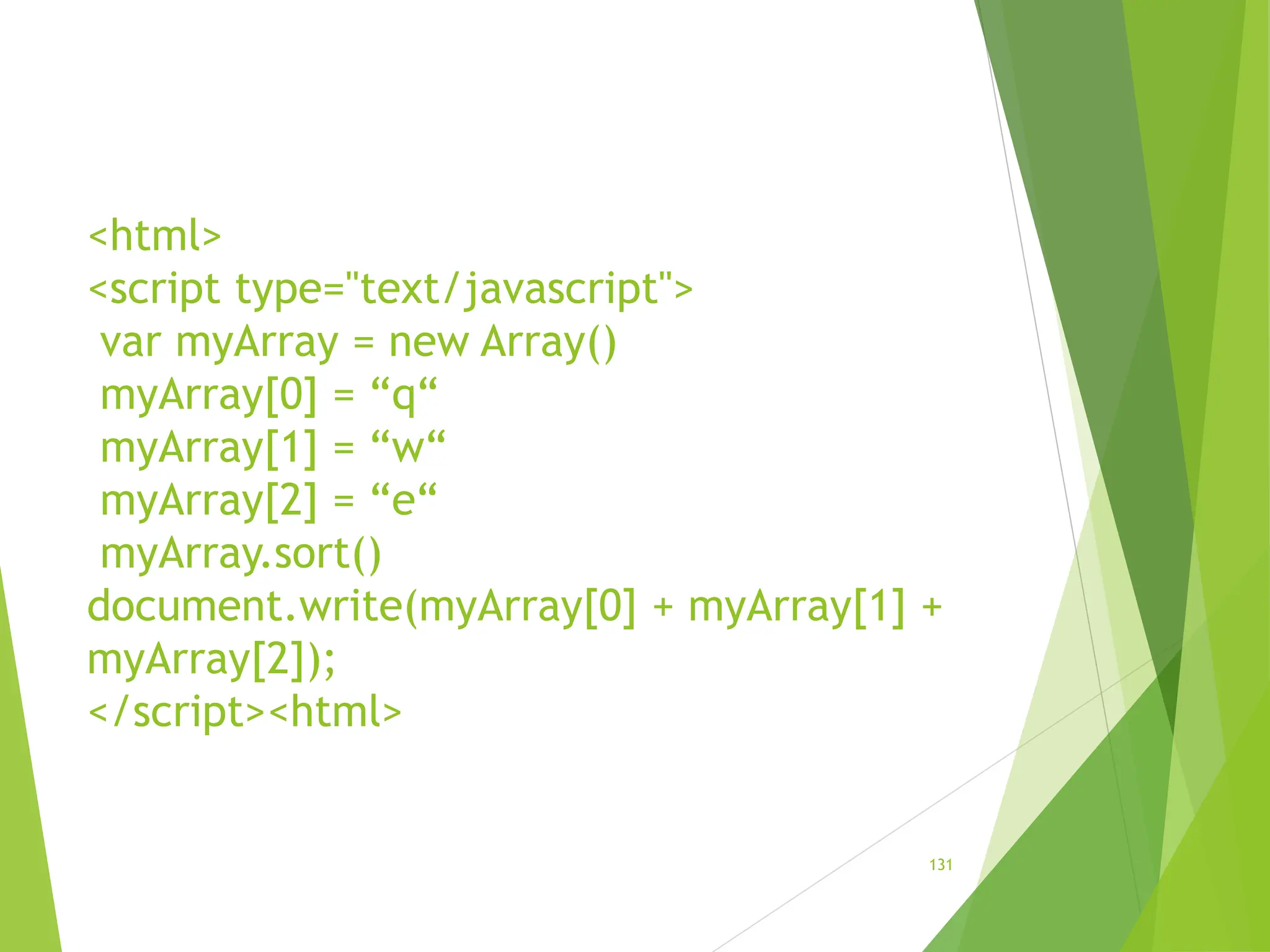 <html>
<script type="text/javascript">
var myArray = new Array()
myArray[0] = “q“
myArray[1] = “w“
myArray[2] = “e“
myArray.sort()
document.write(myArray[0] + myArray[1] +
myArray[2]);
</script><html>
131
 