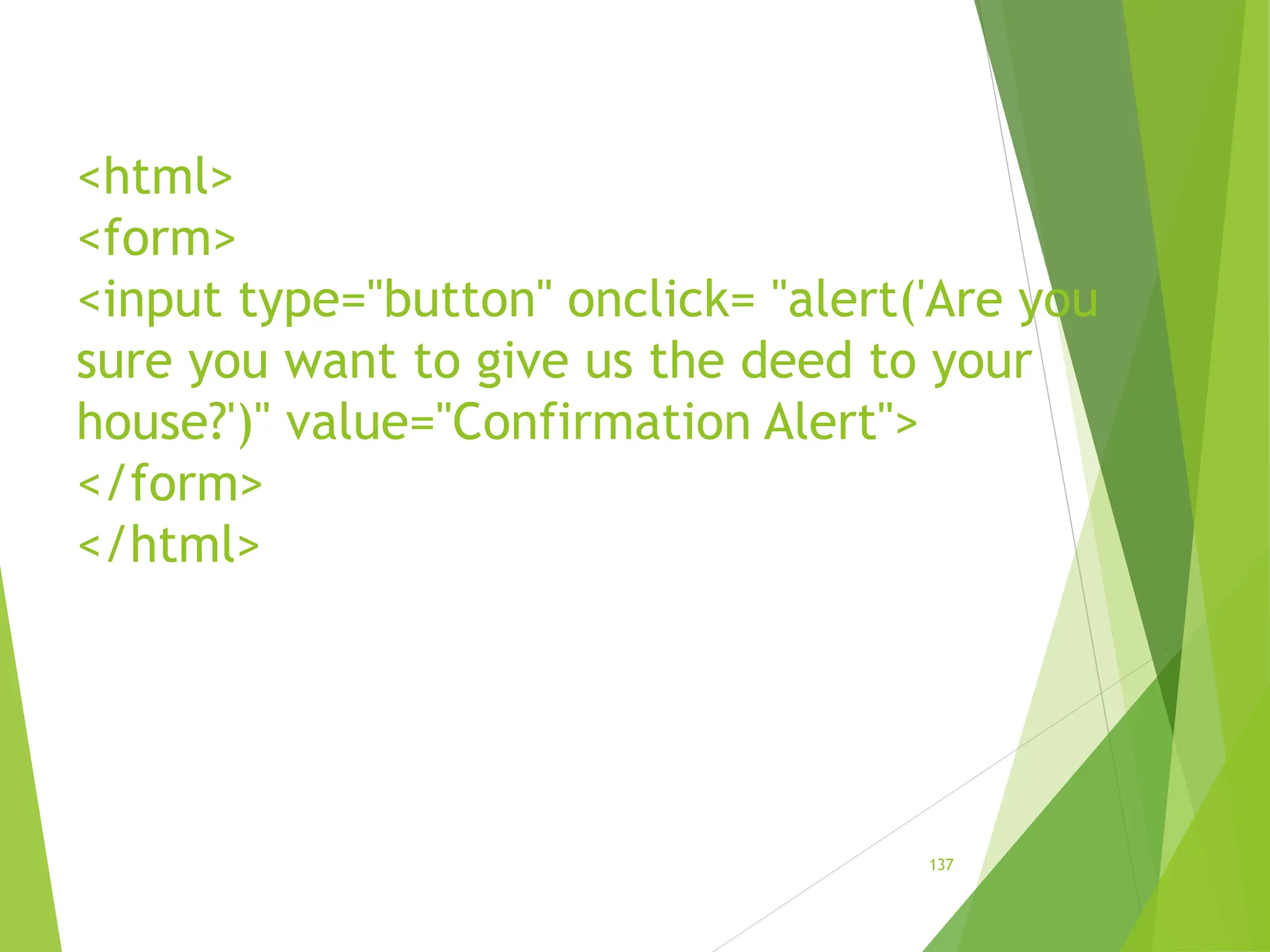 <html>
<form>
<input type="button" onclick= "alert('Are you
sure you want to give us the deed to your
house?')" value="Confirmation Alert">
</form>
</html>
137
 