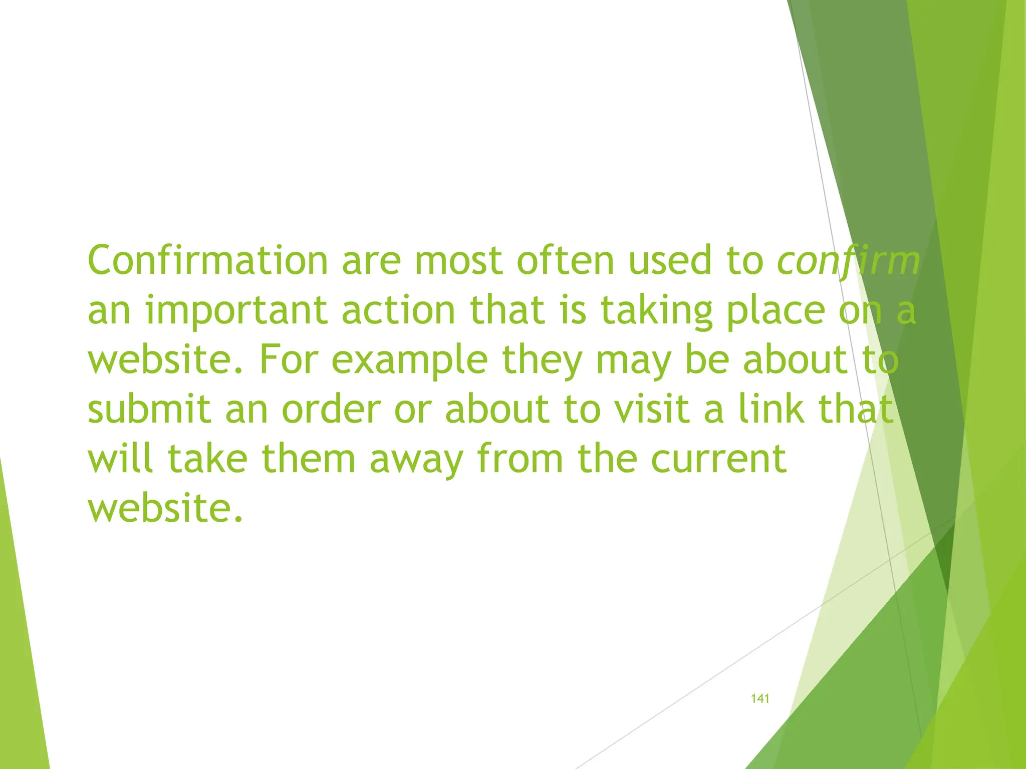 Confirmation are most often used to confirm
an important action that is taking place on a
website. For example they may be about to
submit an order or about to visit a link that
will take them away from the current
website.
141
 