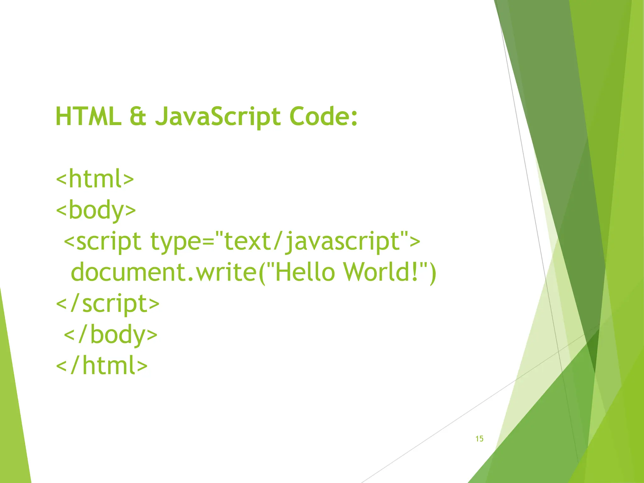 HTML & JavaScript Code:
<html>
<body>
<script type="text/javascript">
document.write("Hello World!")
</script>
</body>
</html>
15
 