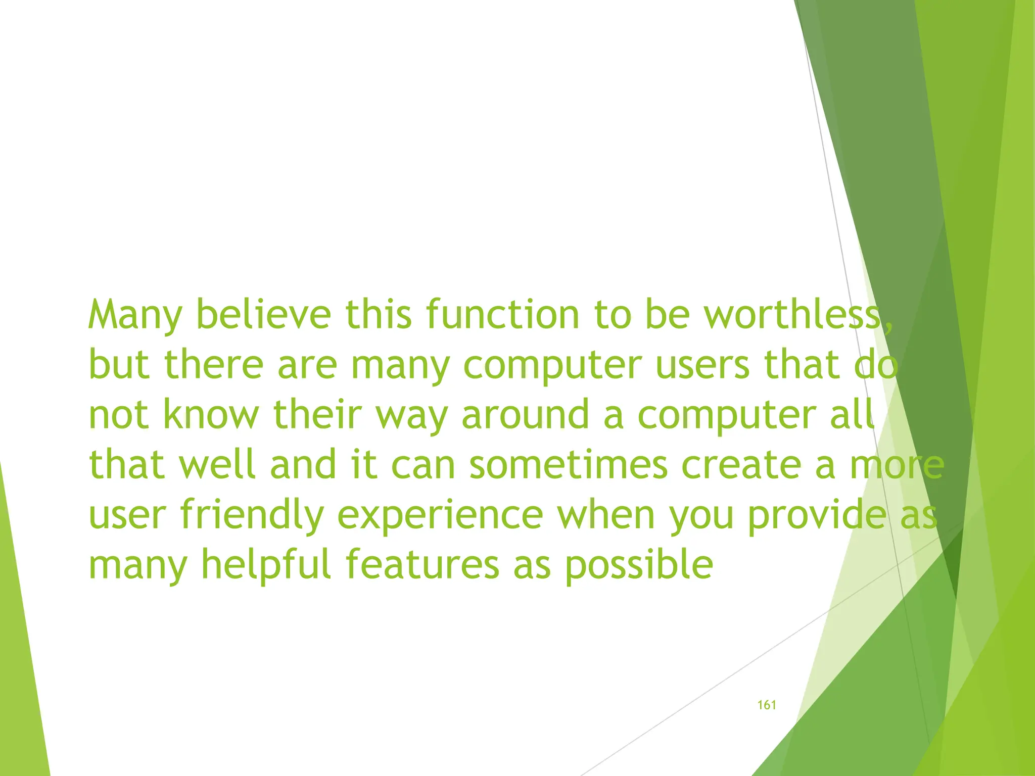 Many believe this function to be worthless,
but there are many computer users that do
not know their way around a computer all
that well and it can sometimes create a more
user friendly experience when you provide as
many helpful features as possible
161
 